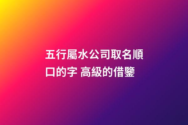 五行屬水公司取名順口的字 高級的借鑒-第1張-公司起名-玄機派